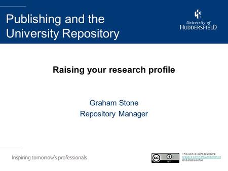 Raising your research profile Graham Stone Repository Manager Publishing and the University Repository This work is licensed under a Creative Commons Attribution.