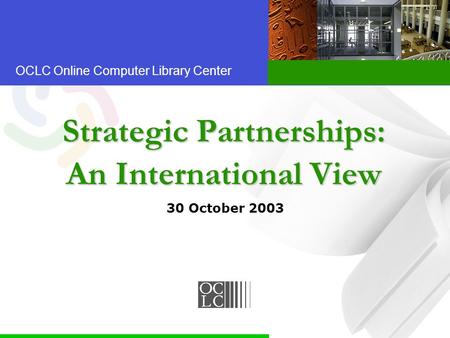 OCLC Online Computer Library Center Strategic Partnerships: An International View 30 October 2003.