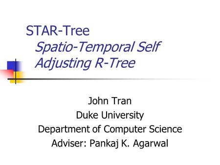 STAR-Tree Spatio-Temporal Self Adjusting R-Tree John Tran Duke University Department of Computer Science Adviser: Pankaj K. Agarwal.