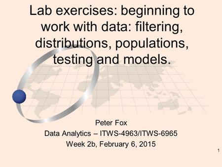 1 Peter Fox Data Analytics – ITWS-4963/ITWS-6965 Week 2b, February 6, 2015 Lab exercises: beginning to work with data: filtering, distributions, populations,