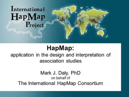 HapMap: application in the design and interpretation of association studies Mark J. Daly, PhD on behalf of The International HapMap Consortium.