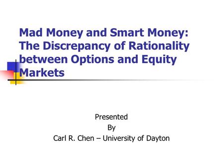 Mad Money and Smart Money: The Discrepancy of Rationality between Options and Equity Markets Presented By Carl R. Chen – University of Dayton.