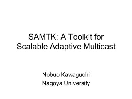 SAMTK: A Toolkit for Scalable Adaptive Multicast Nobuo Kawaguchi Nagoya University.