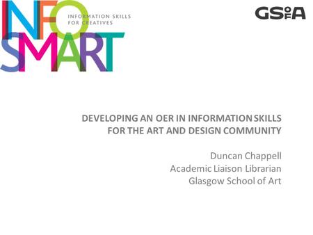 DEVELOPING AN OER IN INFORMATION SKILLS FOR THE ART AND DESIGN COMMUNITY Duncan Chappell Academic Liaison Librarian Glasgow School of Art.