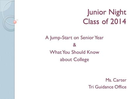 Junior Night Class of 2014 A Jump-Start on Senior Year & What You Should Know about College Ms. Carter Tri Guidance Office.