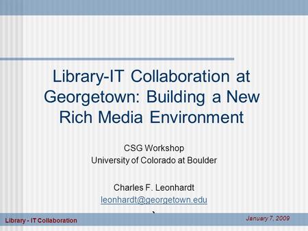 Library - IT Collaboration January 7, 2009 Library-IT Collaboration at Georgetown: Building a New Rich Media Environment CSG Workshop University of Colorado.