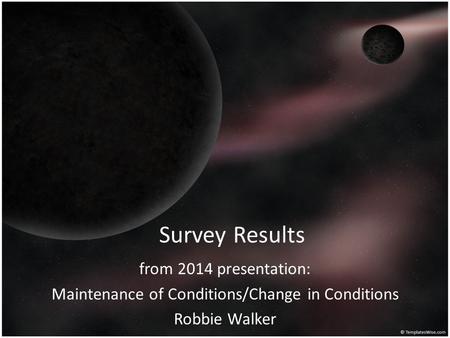 Survey Results from 2014 presentation: Maintenance of Conditions/Change in Conditions Robbie Walker.