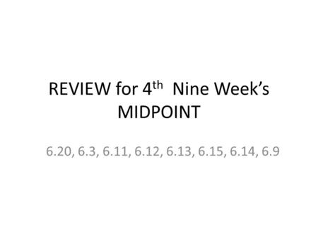 REVIEW for 4 th Nine Week’s MIDPOINT 6.20, 6.3, 6.11, 6.12, 6.13, 6.15, 6.14, 6.9.