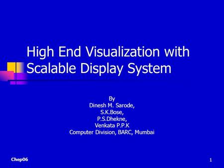 Chep06 1 High End Visualization with Scalable Display System By Dinesh M. Sarode, S.K.Bose, P.S.Dhekne, Venkata P.P.K Computer Division, BARC, Mumbai.