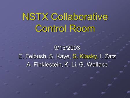 NSTX Collaborative Control Room 9/15/2003 E. Feibush, S. Kaye, S. Klasky, I. Zatz A. Finklestein, K. Li, G. Wallace.