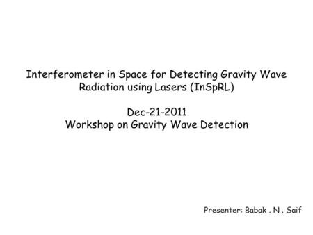 Interferometer in Space for Detecting Gravity Wave Radiation using Lasers (InSpRL) Dec-21-2011 Workshop on Gravity Wave Detection Presenter: Babak. N.