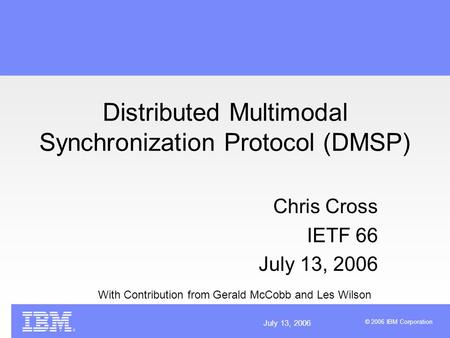 July 13, 2006 © 2006 IBM Corporation Distributed Multimodal Synchronization Protocol (DMSP) Chris Cross IETF 66 July 13, 2006 With Contribution from Gerald.