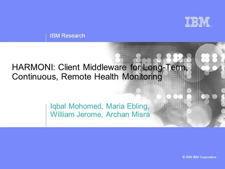 IBM Research © 2006 IBM Corporation HARMONI: Client Middleware for Long-Term, Continuous, Remote Health Monitoring Iqbal Mohomed, Maria Ebling, William.