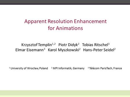 Krzysztof Templin 1,2 Piotr Didyk 2 Tobias Ritschel 3 Elmar Eisemann 3 Karol Myszkowski 2 Hans-Peter Seidel 2 Apparent Resolution Enhancement for Animations.