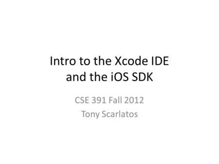 Intro to the Xcode IDE and the iOS SDK CSE 391 Fall 2012 Tony Scarlatos.