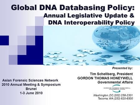 Global DNA Databasing Policy: Annual Legislative Update & DNA Interoperability Policy Presented by: Tim Schellberg, President GORDON THOMAS HONEYWELL Governmental.