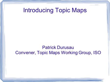 Introducing Topic Maps Patrick Durusau Convener, Topic Maps Working Group, ISO.