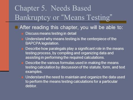 Chapter 5. Needs Based Bankruptcy or “Means Testing” After reading this chapter, you will be able to: Discuss means testing in detail Understand why means.