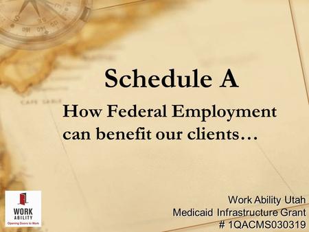 Schedule A How Federal Employment can benefit our clients… Work Ability Utah Medicaid Infrastructure Grant # 1QACMS030319.