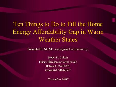 Ten Things to Do to Fill the Home Energy Affordability Gap in Warm Weather States Presented to NCAF Leveraging Conference by: Roger D. Colton Fisher, Sheehan.