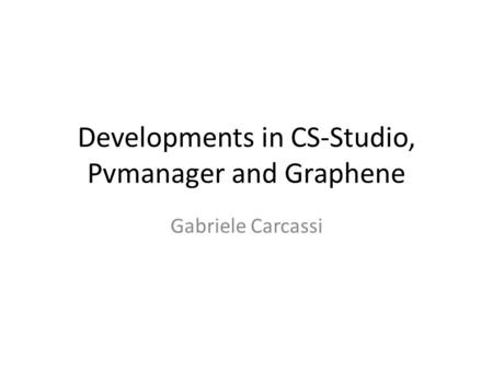 Developments in CS-Studio, Pvmanager and Graphene Gabriele Carcassi.