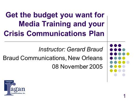 1 Get the budget you want for Media Training and your Crisis Communications Plan Instructor: Gerard Braud Braud Communications, New Orleans 08 November.