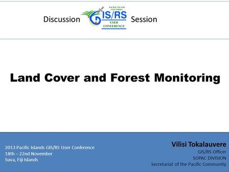 Discussion Session Land Cover and Forest Monitoring 2013 Pacific Islands GIS/RS User Conference 18th – 22nd November Suva, Fiji Islands Vilisi Tokalauvere.