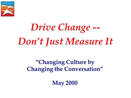 “Changing Culture by Changing the Conversation” May 2000 Drive Change -- Don’t Just Measure It.