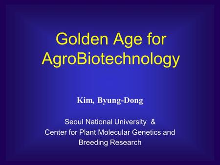 Golden Age for AgroBiotechnology Kim, Byung-Dong Seoul National University & Center for Plant Molecular Genetics and Breeding Research.