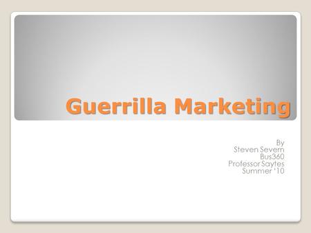 Guerrilla Marketing By Steven Severn Bus360 Professor Saytes Summer ‘10.