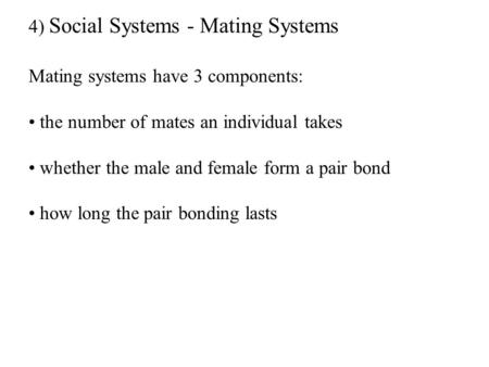 4) Social Systems - Mating Systems Mating systems have 3 components: the number of mates an individual takes whether the male and female form a pair bond.