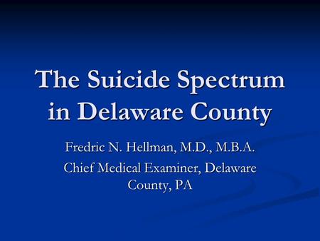 The Suicide Spectrum in Delaware County Fredric N. Hellman, M.D., M.B.A. Chief Medical Examiner, Delaware County, PA.