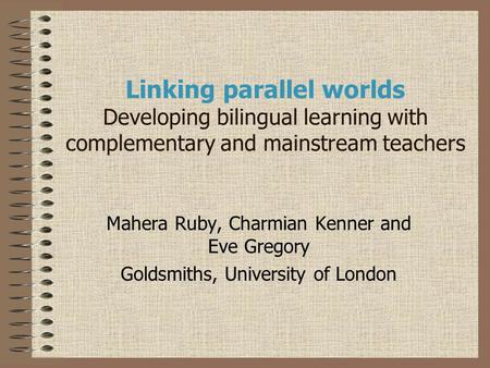 Linking parallel worlds Developing bilingual learning with complementary and mainstream teachers Mahera Ruby, Charmian Kenner and Eve Gregory Goldsmiths,