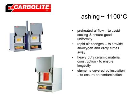 Ashing ~ 1100°C preheated airflow – to avoid cooling & ensure good uniformity rapid air changes – to provide air/oxygen and carry fumes away heavy duty.