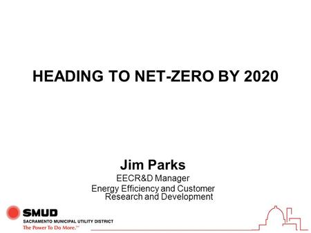 HEADING TO NET-ZERO BY 2020 Jim Parks EECR&D Manager Energy Efficiency and Customer Research and Development.