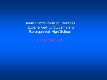 Adult Communication Practices Experienced by Students in a Re-organized High School. Eddie Reed EdD.