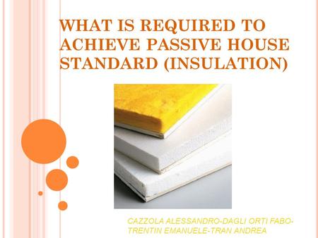 WHAT IS REQUIRED TO ACHIEVE PASSIVE HOUSE STANDARD (INSULATION) CAZZOLA ALESSANDRO-DAGLI ORTI FABO- TRENTIN EMANUELE-TRAN ANDREA.