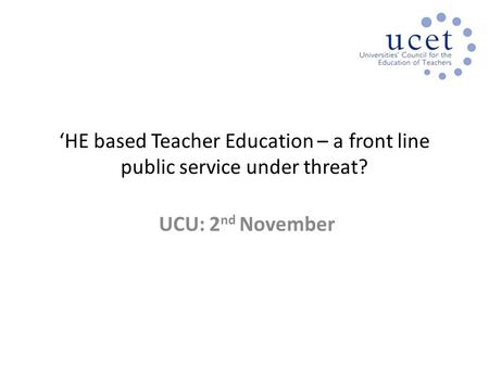 ‘HE based Teacher Education – a front line public service under threat? UCU: 2 nd November.