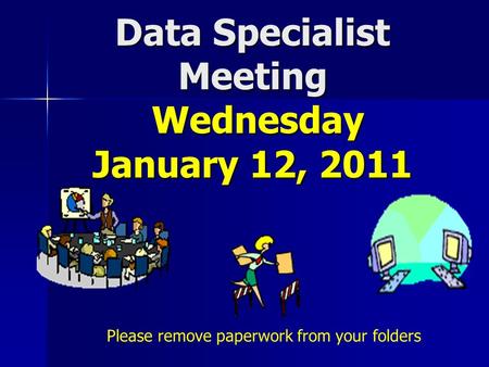 Data Specialist Meeting Wednesday January 12, 2011 Please remove paperwork from your folders.