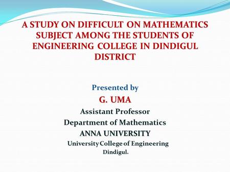 A STUDY ON DIFFICULT ON MATHEMATICS SUBJECT AMONG THE STUDENTS OF ENGINEERING COLLEGE IN DINDIGUL DISTRICT Presented by G. UMA Assistant Professor Department.