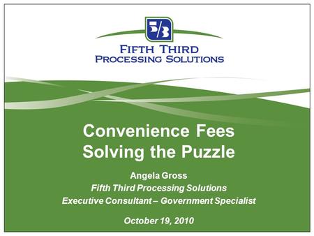 Convenience Fees Solving the Puzzle Angela Gross Fifth Third Processing Solutions Executive Consultant – Government Specialist October 19, 2010.