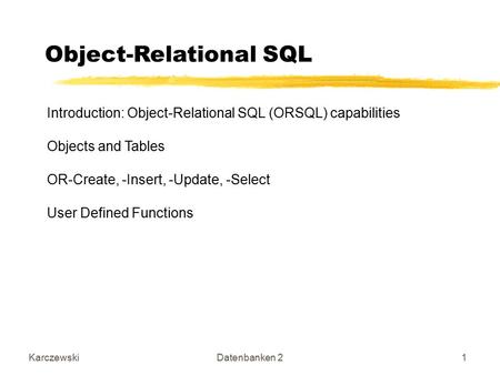 KarczewskiDatenbanken 21 Object-Relational SQL Introduction: Object-Relational SQL (ORSQL) capabilities Objects and Tables OR-Create, -Insert, -Update,