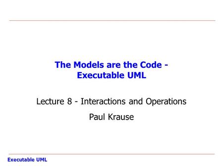 Executable UML The Models are the Code - Executable UML Lecture 8 - Interactions and Operations Paul Krause.