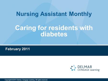 Nursing Assistant Monthly Copyright © 2011 Delmar, Cengage Learning. All rights reserved. Caring for residents with diabetes February 2011.