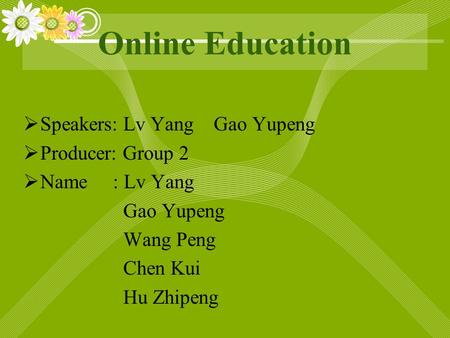 Online Education  Speakers: Lv Yang Gao Yupeng  Producer: Group 2  Name : Lv Yang Gao Yupeng Wang Peng Chen Kui Hu Zhipeng.