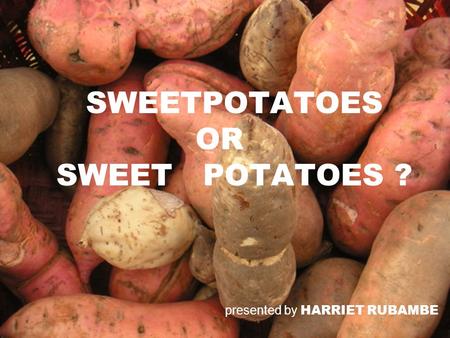 SWEETPOTATOES OR SWEET POTATOES ? presented by HARRIET RUBAMBE.