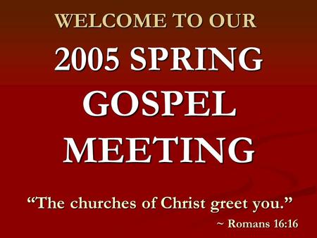 2005 SPRING GOSPEL MEETING “The churches of Christ greet you.” ~ Romans 16:16 WELCOME TO OUR.