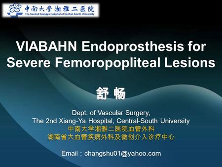 VIABAHN Endoprosthesis for Severe Femoropopliteal Lesions 舒 畅 Dept. of Vascular Surgery, The 2nd Xiang-Ya Hospital, Central-South University 中南大学湘雅二医院血管外科.