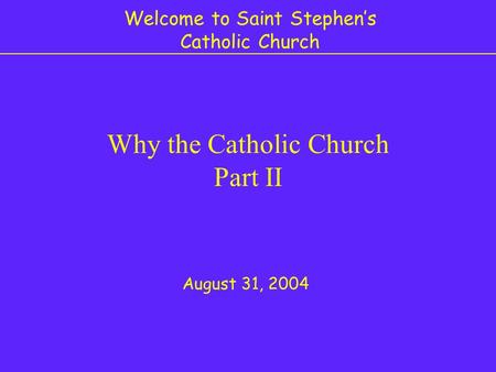 Welcome to Saint Stephen’s Catholic Church Why the Catholic Church Part II August 31, 2004.