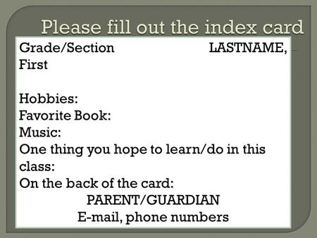 Grade/Section LASTNAME, First Hobbies: Favorite Book: Music: One thing you hope to learn/do in this class: On the back of the card: PARENT/GUARDIAN E-mail,